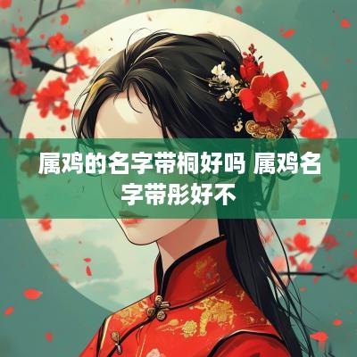 属鸡的名字带桐好吗 属鸡名字带彤好不