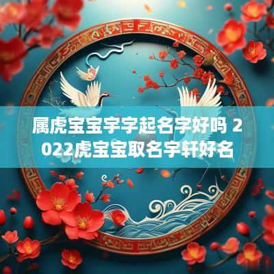 属虎宝宝宇字起名字好吗 2025虎宝宝取名宇轩好名