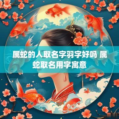 属蛇的人取名字羽字好吗 属蛇取名用字寓意