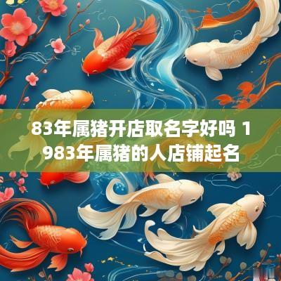 83年属猪开店取名字好吗 1983年属猪的人店铺起名