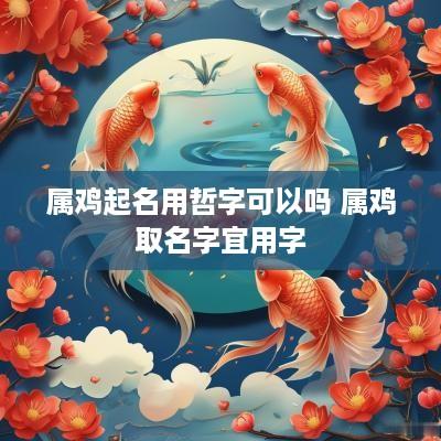属鸡起名用哲字可以吗 属鸡取名字宜用字