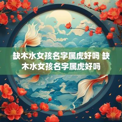 缺木水女孩名字属虎好吗 缺木水女孩名字属虎好吗