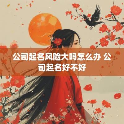 公司起名风险大吗怎么办 公司起名好不好