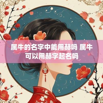 属牛的名字中能用赫吗 属牛可以用赫字起名吗