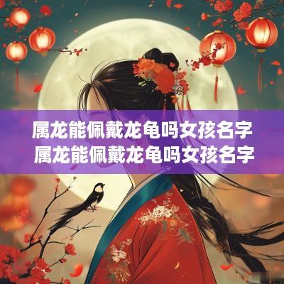 属龙能佩戴龙龟吗女孩名字 属龙能佩戴龙龟吗女孩名字大全 属龙能佩戴龙龟吗女孩名字 属龙能佩戴龙龟吗女孩名字大全