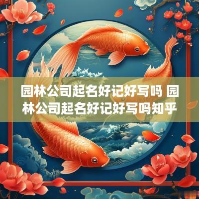 园林公司起名好记好写吗 园林公司起名好记好写吗知乎