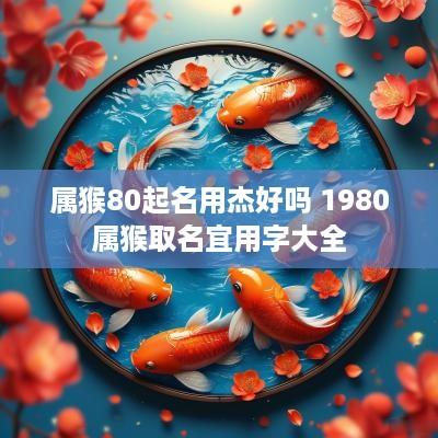 属猴80起名用杰好吗 1980属猴取名宜用字大全