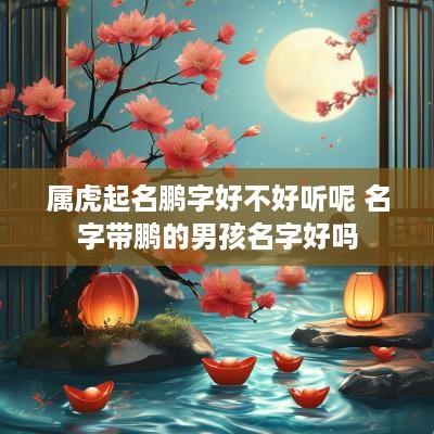 属虎起名鹏字好不好听呢 名字带鹏的男孩名字好吗