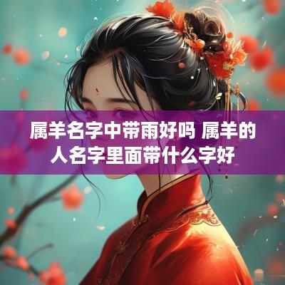 属羊名字中带雨好吗 属羊的人名字里面带什么字好
