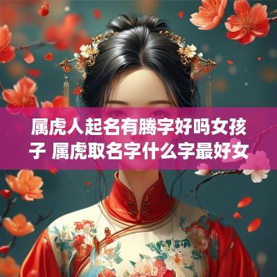 属虎人起名有腾字好吗女孩子 属虎取名字什么字最好女孩