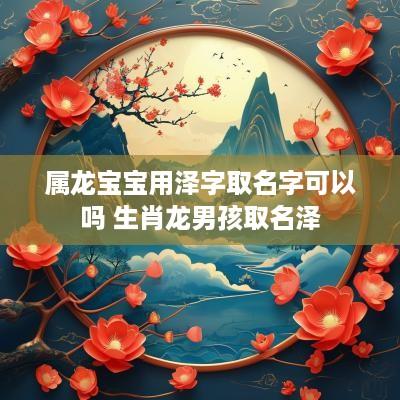 属龙宝宝用泽字取名字可以吗 生肖龙男孩取名泽