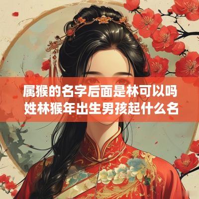 属猴的名字后面是林可以吗 姓林猴年出生男孩起什么名字好
