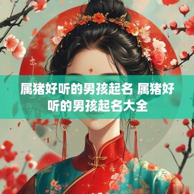 属猪好听的男孩起名 属猪好听的男孩起名大全