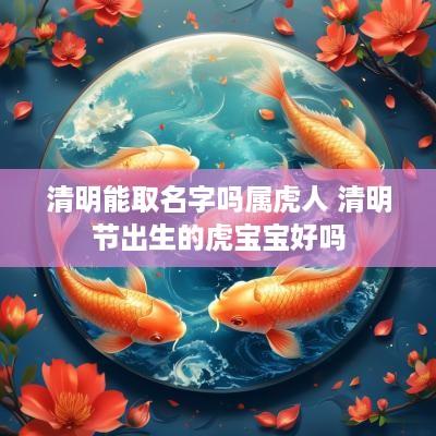 清明能取名字吗属虎人 清明节出生的虎宝宝好吗