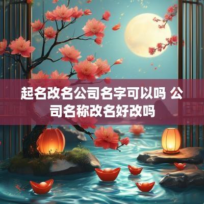 起名改名公司名字可以吗 公司名称改名好改吗