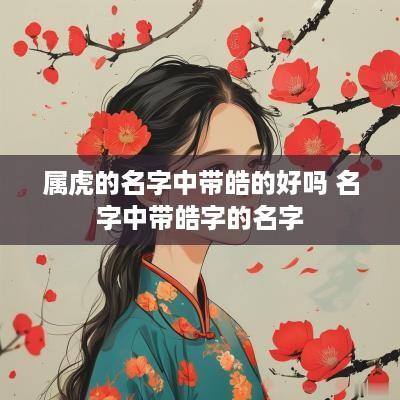 属虎的名字中带皓的好吗 名字中带皓字的名字