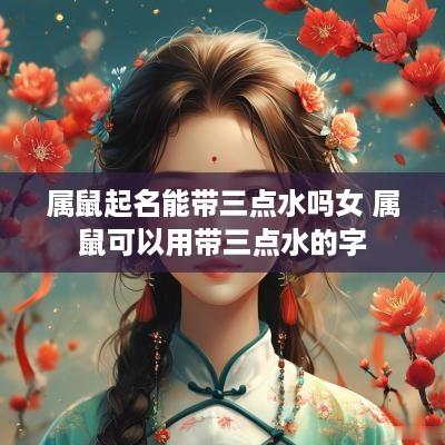 属鼠起名能带三点水吗女 属鼠可以用带三点水的字
