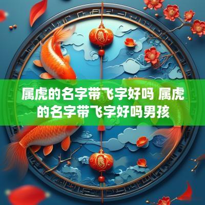 属虎的名字带飞字好吗 属虎的名字带飞字好吗男孩