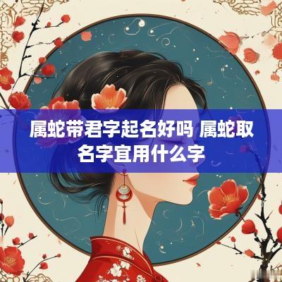 属蛇带君字起名好吗 属蛇取名字宜用什么字