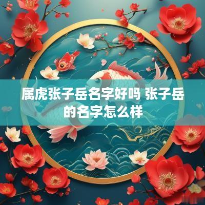 属虎张子岳名字好吗 张子岳的名字怎么样