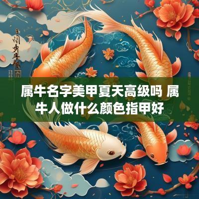 属牛名字美甲夏天高级吗 属牛人做什么颜色指甲好