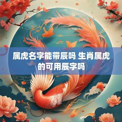 属虎名字能带辰吗 生肖属虎的可用辰字吗