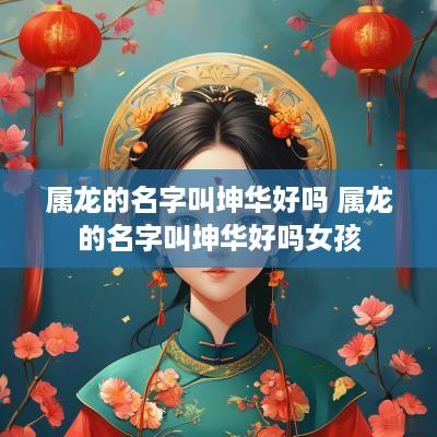 属龙的名字叫坤华好吗 属龙的名字叫坤华好吗女孩
