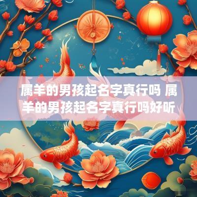 属羊的男孩起名字真行吗 属羊的男孩起名字真行吗好听吗
