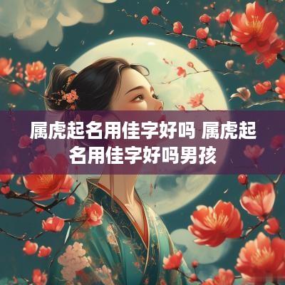 属虎起名用佳字好吗 属虎起名用佳字好吗男孩