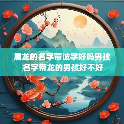属龙的名字带波字好吗男孩 名字带龙的男孩好不好