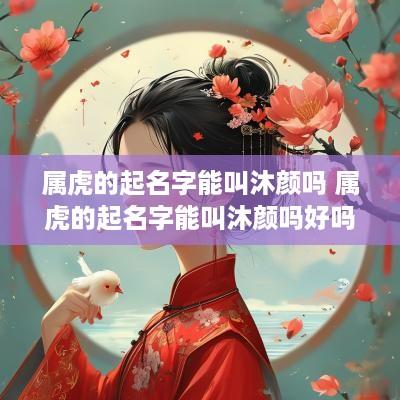 属虎的起名字能叫沐颜吗 属虎的起名字能叫沐颜吗好吗