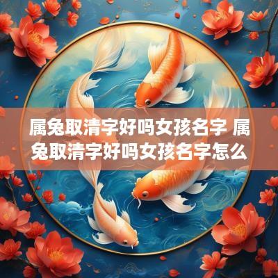 属兔取清字好吗女孩名字 属兔取清字好吗女孩名字怎么取
