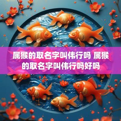 属猴的取名字叫伟行吗 属猴的取名字叫伟行吗好吗