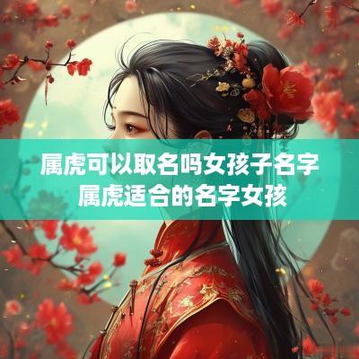 属虎可以取名吗女孩子名字 属虎适合的名字女孩