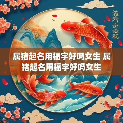 属猪起名用福字好吗女生 属猪起名用福字好吗女生