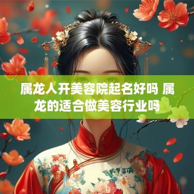 属龙人开美容院起名好吗 属龙的适合做美容行业吗