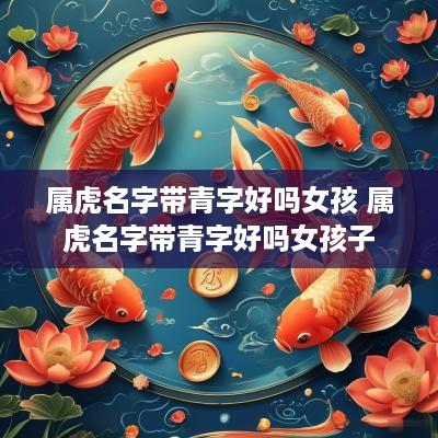 属虎名字带青字好吗女孩 属虎名字带青字好吗女孩子