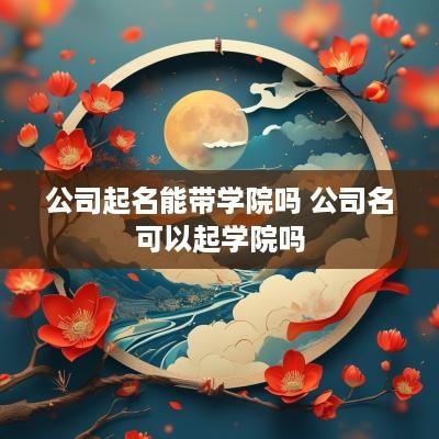 公司起名能带学院吗 公司名可以起学院吗