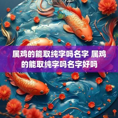 属鸡的能取纯字吗名字 属鸡的能取纯字吗名字好吗