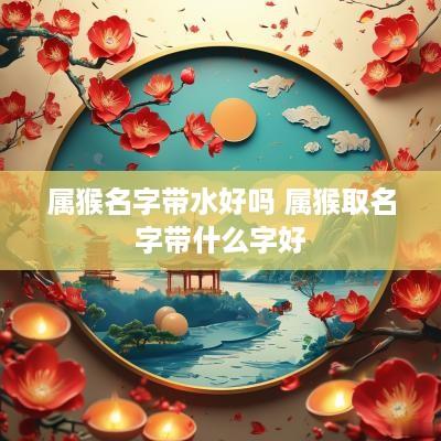 属猴名字带水好吗 属猴取名字带什么字好
