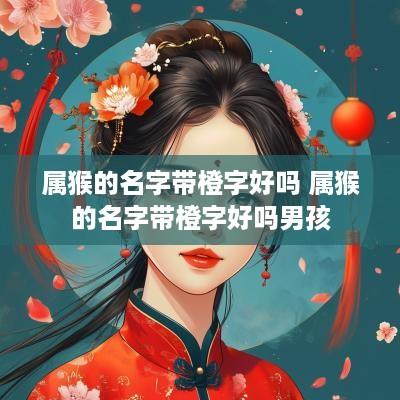 属猴的名字带橙字好吗 属猴的名字带橙字好吗男孩