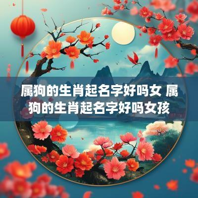 属狗的生肖起名字好吗女 属狗的生肖起名字好吗女孩