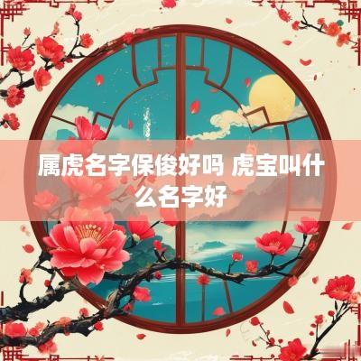 属虎名字保俊好吗 虎宝叫什么名字好