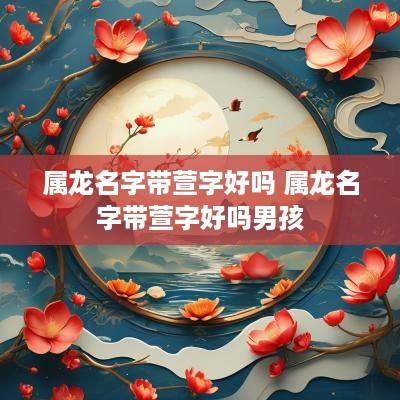 属龙名字带萱字好吗 属龙名字带萱字好吗男孩