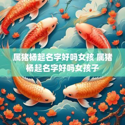 属猪杨起名字好吗女孩 属猪杨起名字好吗女孩子