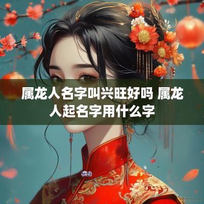 属龙人名字叫兴旺好吗 属龙人起名字用什么字