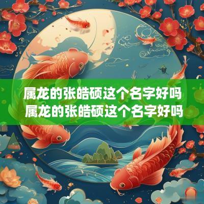 属龙的张皓硕这个名字好吗 属龙的张皓硕这个名字好吗怎么读