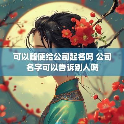 可以随便给公司起名吗 公司名字可以告诉别人吗