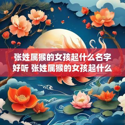张姓属猴的女孩起什么名字好听 张姓属猴的女孩起什么名字好听点