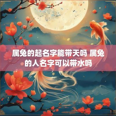 属兔的起名字能带天吗 属兔的人名字可以带水吗